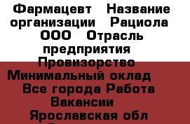 Фармацевт › Название организации ­ Рациола, ООО › Отрасль предприятия ­ Провизорство › Минимальный оклад ­ 1 - Все города Работа » Вакансии   . Ярославская обл.,Ярославль г.